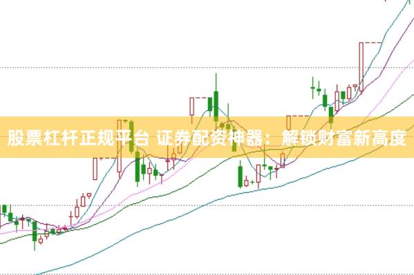 股票杠杆正规平台 证券配资神器：解锁财富新高度