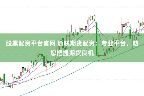 股票配资平台官网 通联期货配资：专业平台，助您把握期货良机