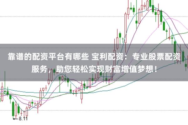 靠谱的配资平台有哪些 宝利配资：专业股票配资服务，助您轻松实现财富增值梦想！