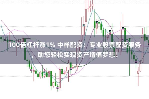 100倍杠杆涨1% 中祥配资：专业股票配资服务，助您轻松实现资产增值梦想！