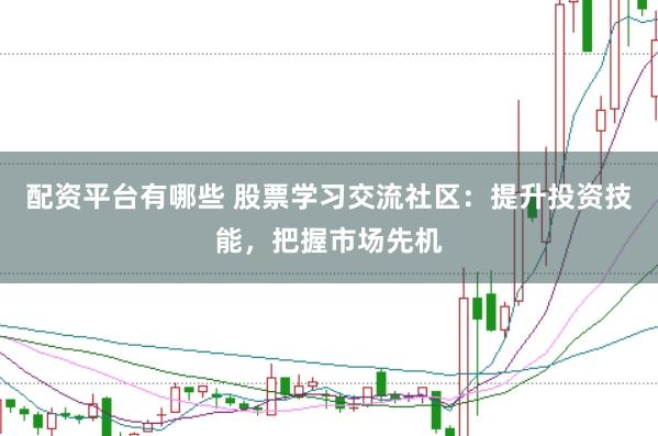 配资平台有哪些 股票学习交流社区：提升投资技能，把握市场先机