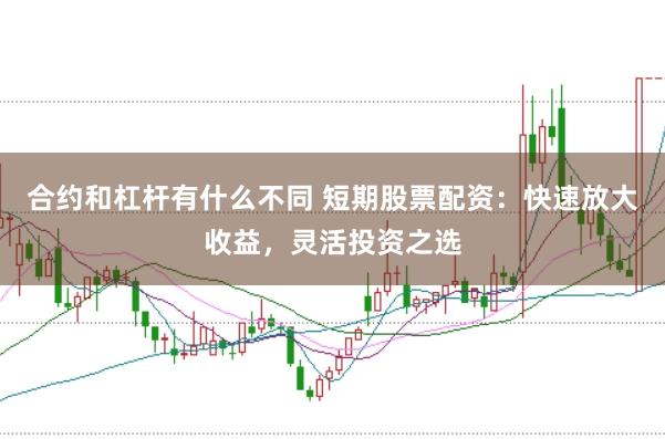 合约和杠杆有什么不同 短期股票配资：快速放大收益，灵活投资之选