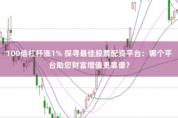 100倍杠杆涨1% 探寻最佳股票配资平台：哪个平台助您财富增值更靠谱？
