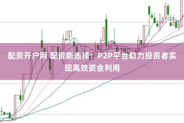 配资开户网 配资新选择：P2P平台助力投资者实现高效资金利用