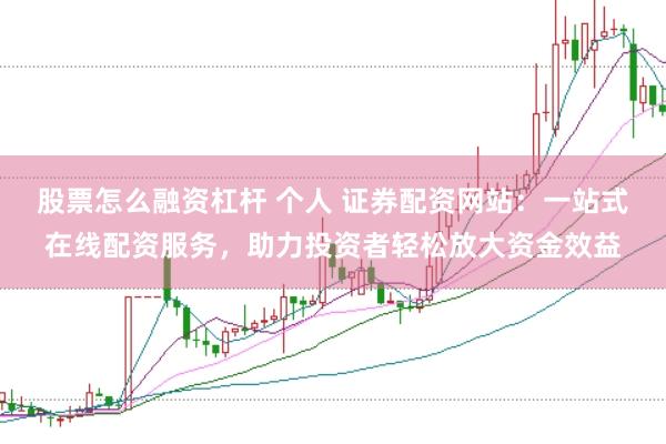 股票怎么融资杠杆 个人 证券配资网站：一站式在线配资服务，助力投资者轻松放大资金效益
