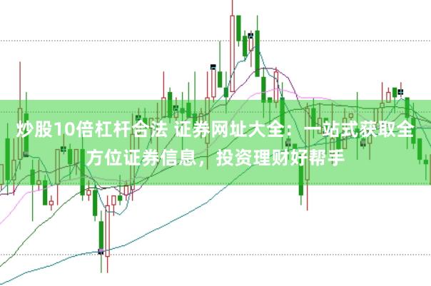 炒股10倍杠杆合法 证券网址大全：一站式获取全方位证券信息，投资理财好帮手