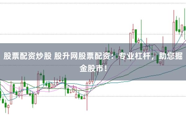 股票配资炒股 股升网股票配资：专业杠杆，助您掘金股市！