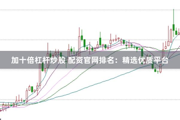 加十倍杠杆炒股 配资官网排名：精选优质平台