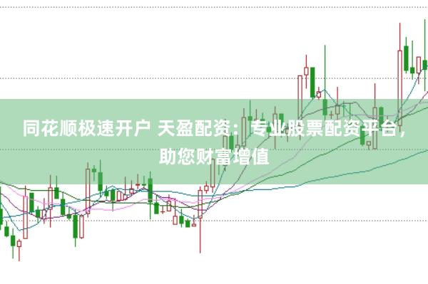 同花顺极速开户 天盈配资：专业股票配资平台，助您财富增值