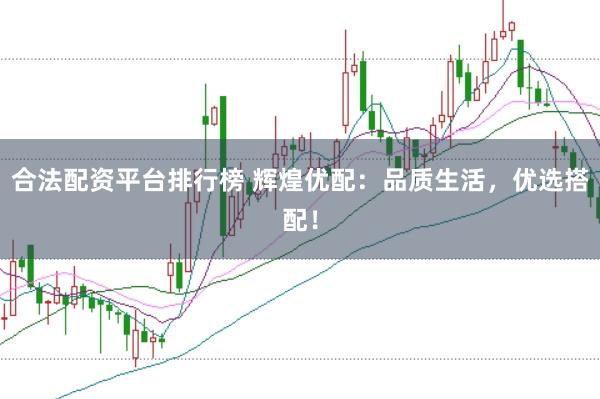 合法配资平台排行榜 辉煌优配：品质生活，优选搭配！