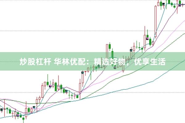 炒股杠杆 华林优配：精选好物，优享生活
