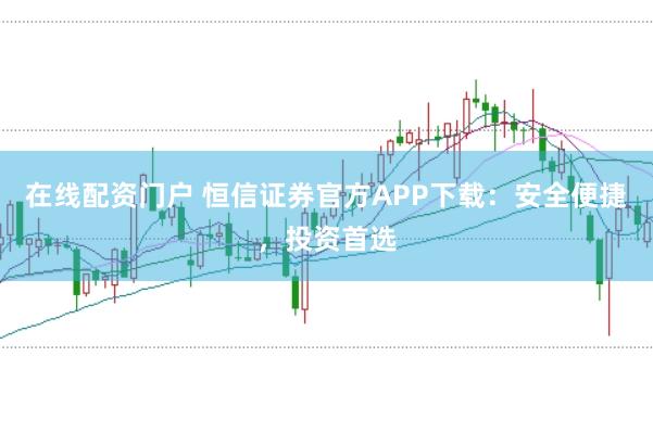 在线配资门户 恒信证券官方APP下载：安全便捷，投资首选