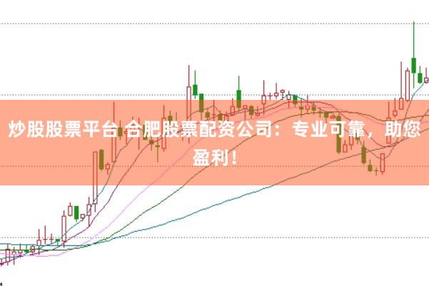 炒股股票平台 合肥股票配资公司：专业可靠，助您盈利！
