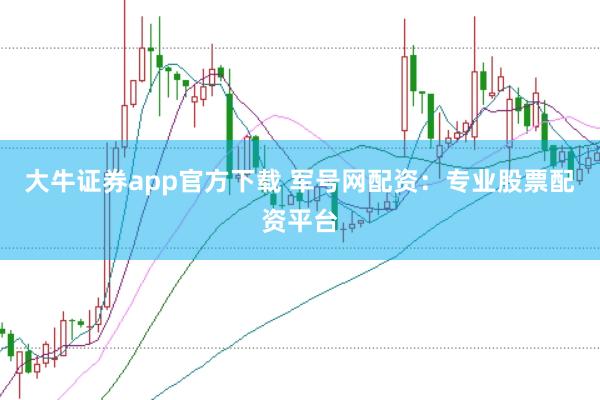 大牛证券app官方下载 军号网配资：专业股票配资平台