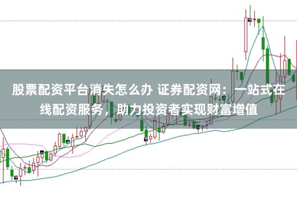 股票配资平台消失怎么办 证券配资网：一站式在线配资服务，助力投资者实现财富增值