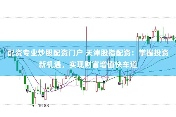 配资专业炒股配资门户 天津股指配资：掌握投资新机遇，实现财富增值快车道