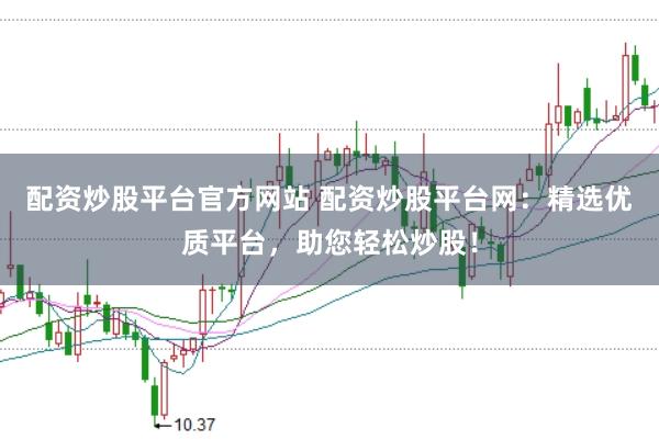 配资炒股平台官方网站 配资炒股平台网：精选优质平台，助您轻松炒股！