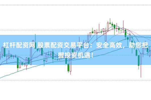 杠杆配资网 股票配资交易平台：安全高效，助您把握投资机遇！