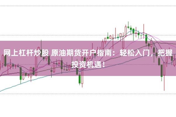 网上杠杆炒股 原油期货开户指南：轻松入门，把握投资机遇！
