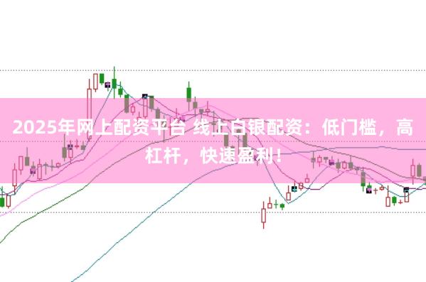 2025年网上配资平台 线上白银配资：低门槛，高杠杆，快速盈利！