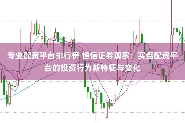 专业配资平台排行榜 恒信证券观察：实盘配资平台的投资行为新特征与变化