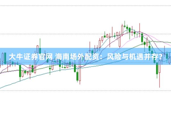 大牛证券官网 海南场外配资：风险与机遇并存？