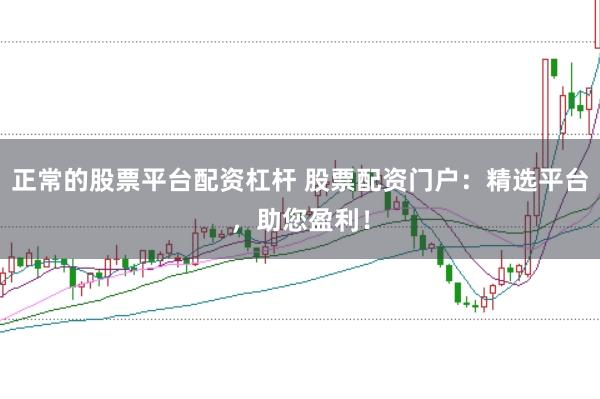 正常的股票平台配资杠杆 股票配资门户：精选平台，助您盈利！