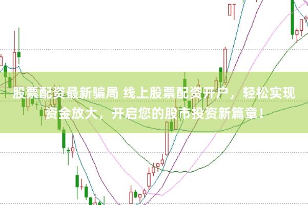 股票配资最新骗局 线上股票配资开户，轻松实现资金放大，开启您的股市投资新篇章！