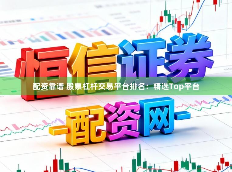 配资靠谱 股票杠杆交易平台排名：精选Top平台