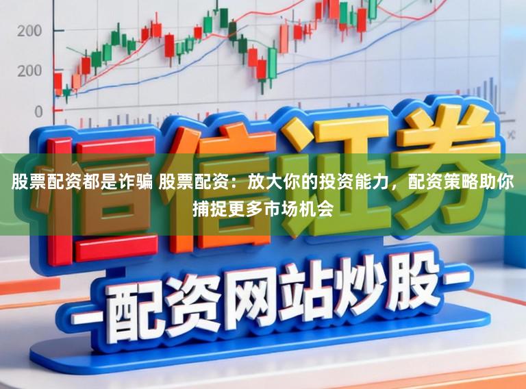 股票配资都是诈骗 股票配资：放大你的投资能力，配资策略助你捕捉更多市场机会