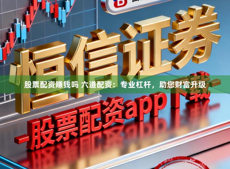 股票配资赚钱吗 六道配资：专业杠杆，助您财富升级