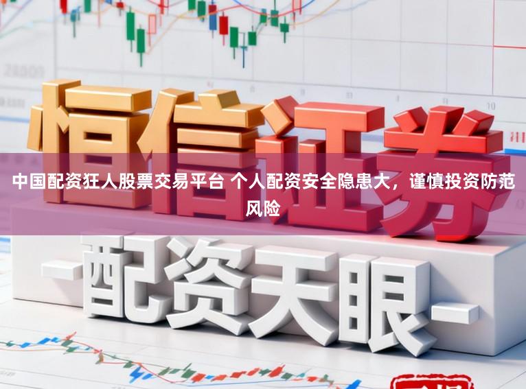 中国配资狂人股票交易平台 个人配资安全隐患大，谨慎投资防范风险