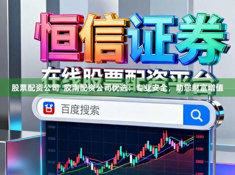 股票配资公司  胶南配资公司优选：专业安全，助您财富增值