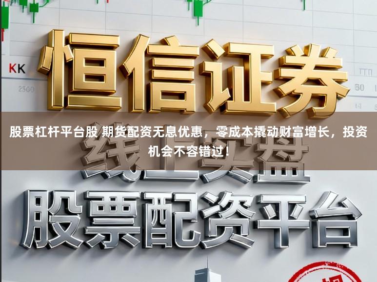 股票杠杆平台股 期货配资无息优惠，零成本撬动财富增长，投资机会不容错过！