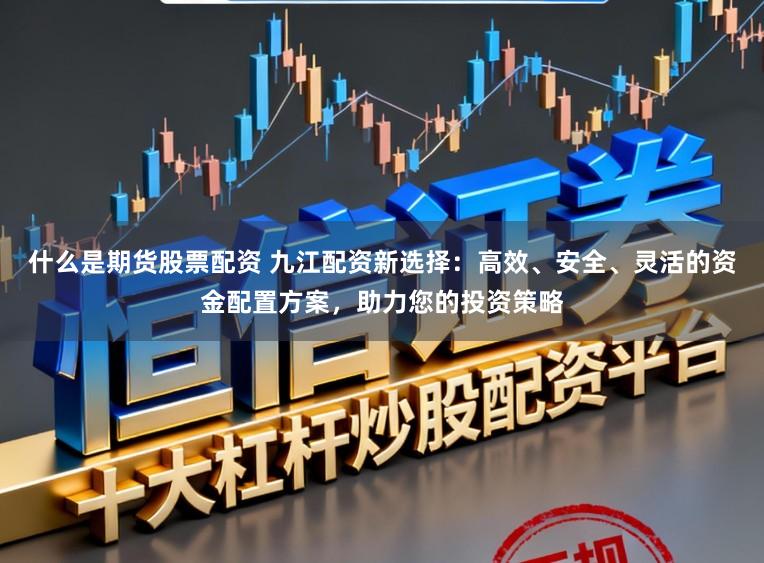 什么是期货股票配资 九江配资新选择：高效、安全、灵活的资金配置方案，助力您的投资策略