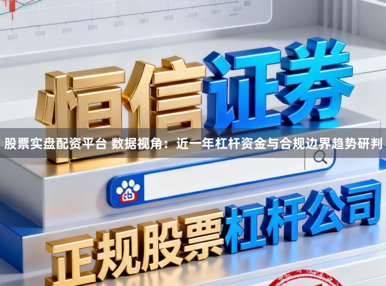 股票实盘配资平台 数据视角：近一年杠杆资金与合规边界趋势研判