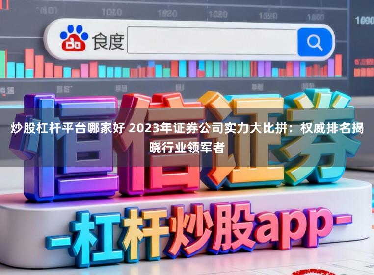 炒股杠杆平台哪家好 2023年证券公司实力大比拼：权威排名揭晓行业领军者