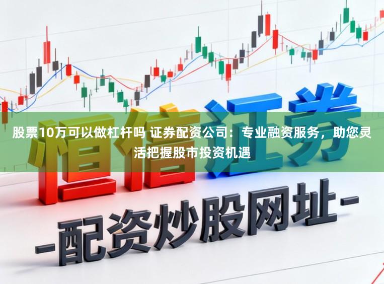 股票10万可以做杠杆吗 证券配资公司：专业融资服务，助您灵活把握股市投资机遇