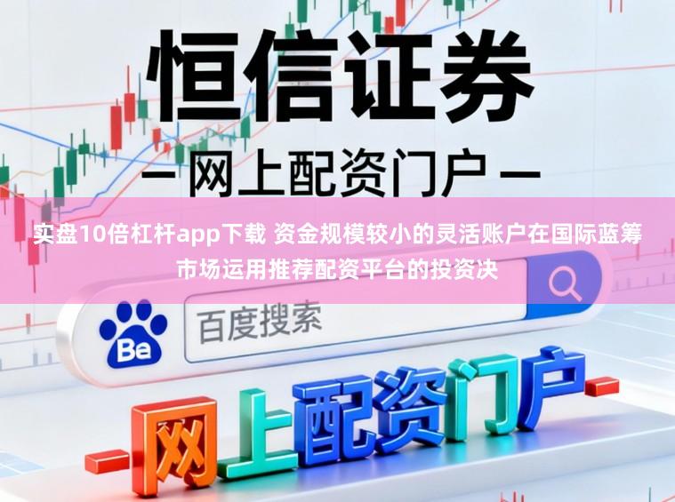 实盘10倍杠杆app下载 资金规模较小的灵活账户在国际蓝筹市场运用推荐配资平台的投资决