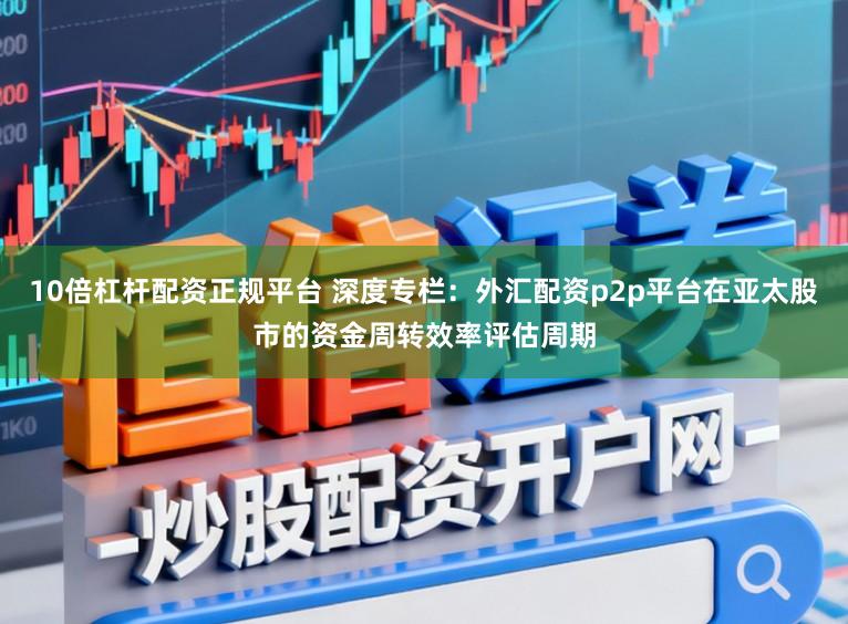 10倍杠杆配资正规平台 深度专栏：外汇配资p2p平台在亚太股市的资金周转效率评估周期