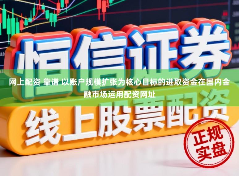 网上配资 靠谱 以账户规模扩张为核心目标的进取资金在国内金融市场运用配资网址