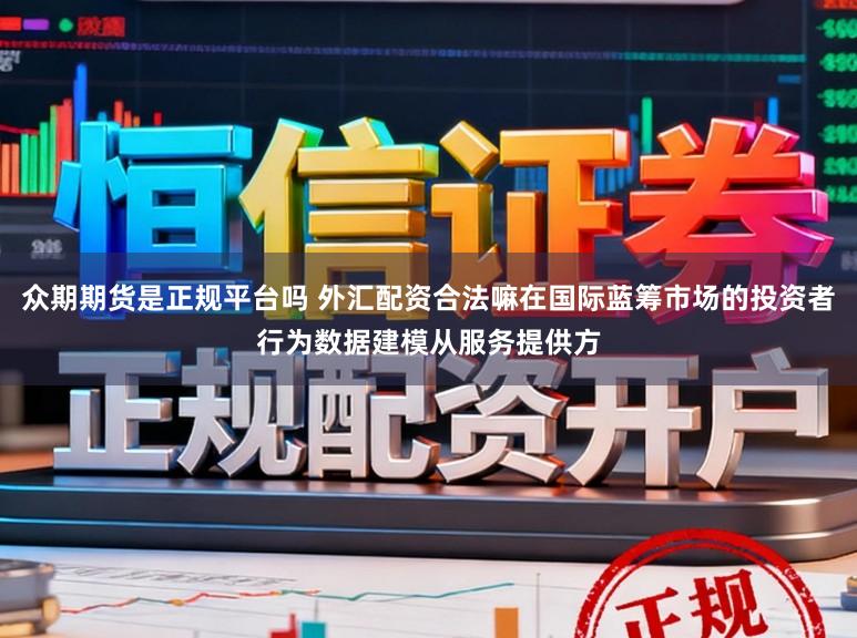 众期期货是正规平台吗 外汇配资合法嘛在国际蓝筹市场的投资者行为数据建模从服务提供方
