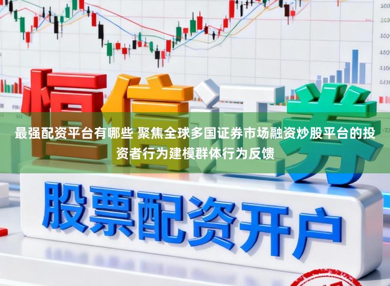 最强配资平台有哪些 聚焦全球多国证券市场融资炒股平台的投资者行为建模群体行为反馈