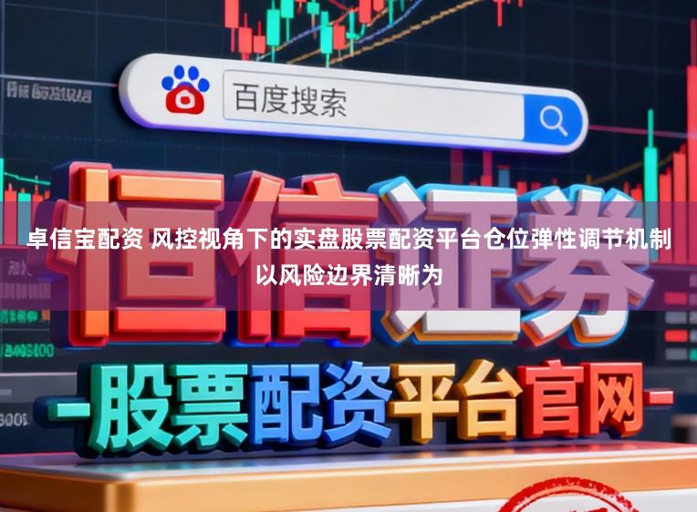 卓信宝配资 风控视角下的实盘股票配资平台仓位弹性调节机制以风险边界清晰为