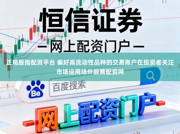 正规股指配资平台 偏好高流动性品种的交易账户在投资者关注市场运用场外股票配资网