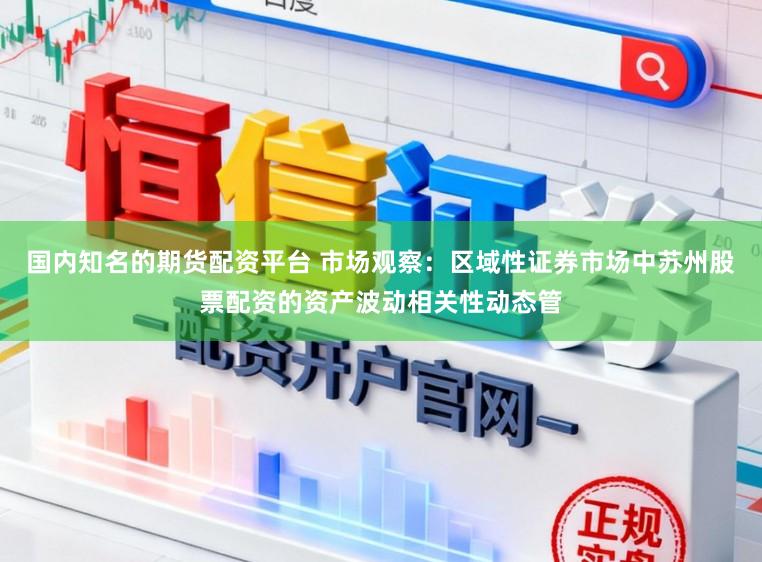 国内知名的期货配资平台 市场观察：区域性证券市场中苏州股票配资的资产波动相关性动态管