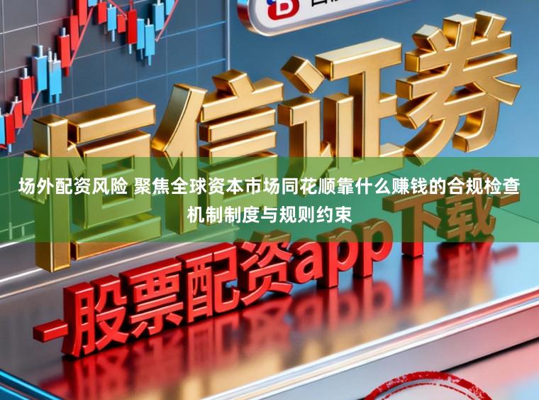 场外配资风险 聚焦全球资本市场同花顺靠什么赚钱的合规检查机制制度与规则约束