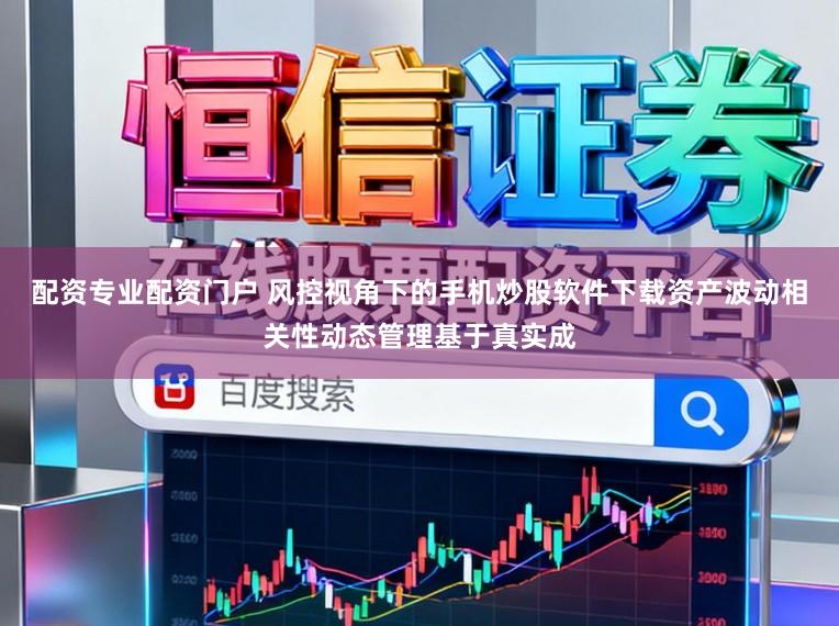 配资专业配资门户 风控视角下的手机炒股软件下载资产波动相关性动态管理基于真实成