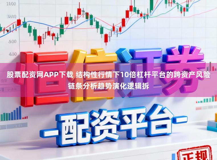 股票配资网APP下载 结构性行情下10倍杠杆平台的跨资产风险链条分析趋势演化逻辑拆