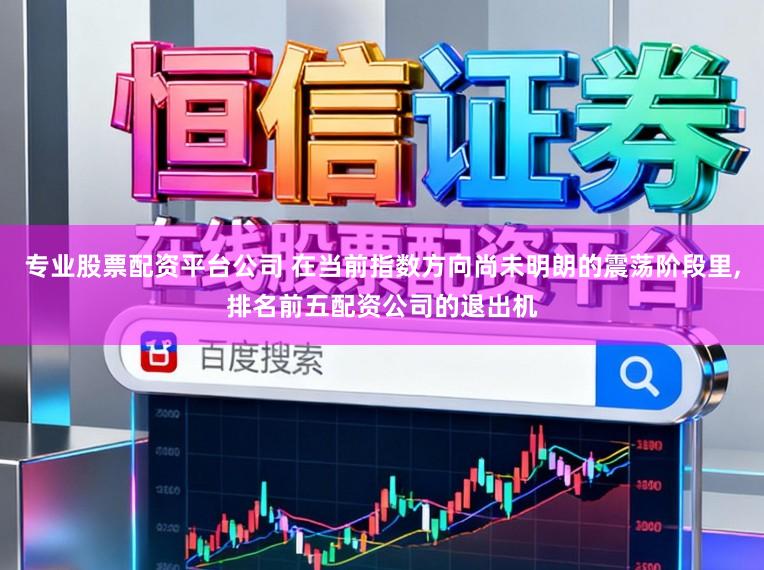 专业股票配资平台公司 在当前指数方向尚未明朗的震荡阶段里,排名前五配资公司的退出机